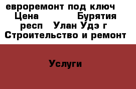 евроремонт под ключ  › Цена ­ 1 000 - Бурятия респ., Улан-Удэ г. Строительство и ремонт » Услуги   . Бурятия респ.